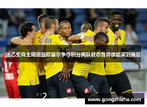 法乙索肖主场迎战欧塞尔争夺积分两队状态各异谁能笑到最后