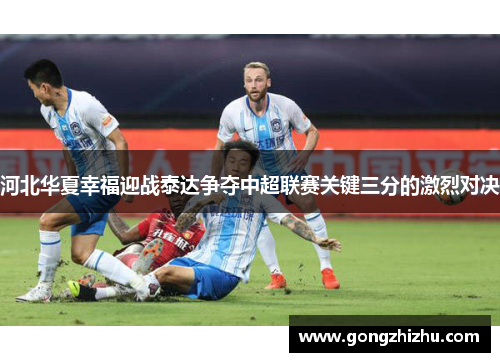 河北华夏幸福迎战泰达争夺中超联赛关键三分的激烈对决