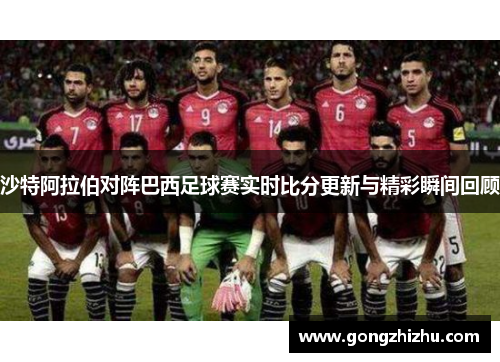 沙特阿拉伯对阵巴西足球赛实时比分更新与精彩瞬间回顾
