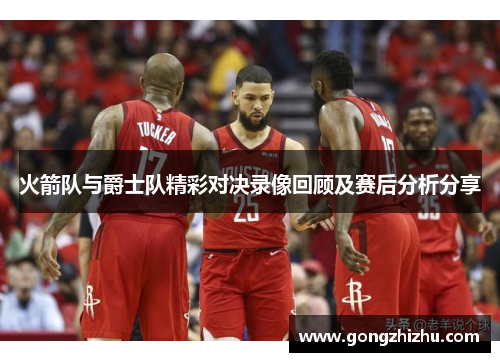 火箭队与爵士队精彩对决录像回顾及赛后分析分享