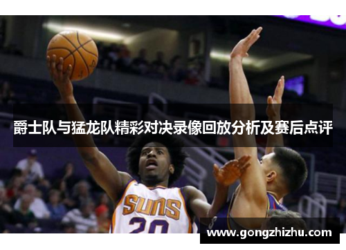 爵士队与猛龙队精彩对决录像回放分析及赛后点评